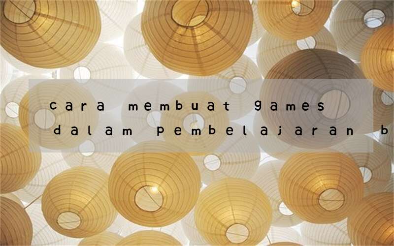 cara membuat games dalam pembelajaran bahasa inggris sma